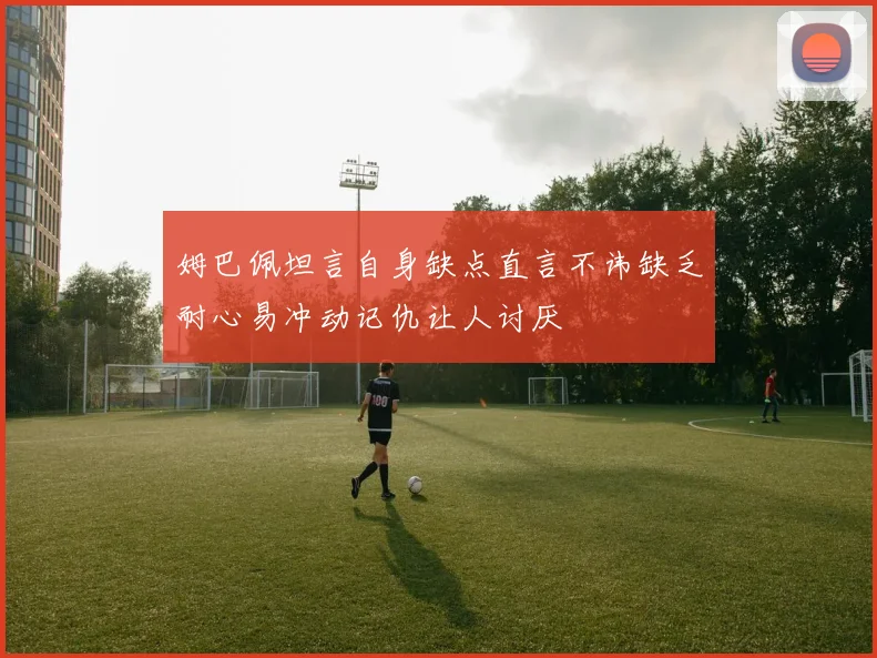 姆巴佩坦言自身缺点直言不讳缺乏耐心易冲动记仇让人讨厌