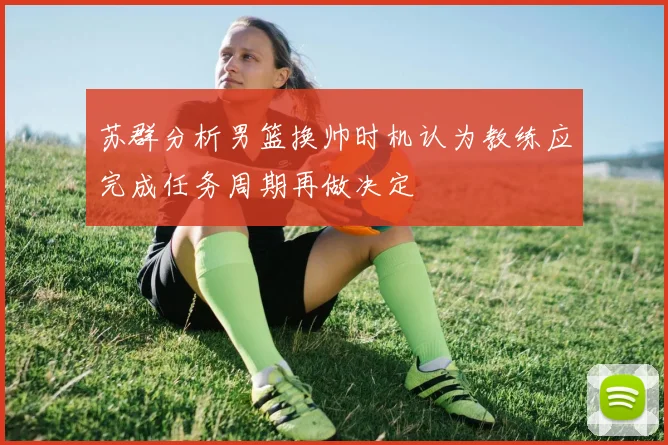 苏群分析男篮换帅时机认为教练应完成任务周期再做决定