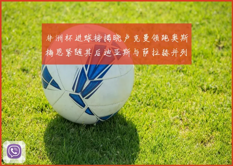 非洲杯进球榜揭晓卢克曼领跑奥斯梅恩紧随其后迪亚斯与萨拉赫并列第三