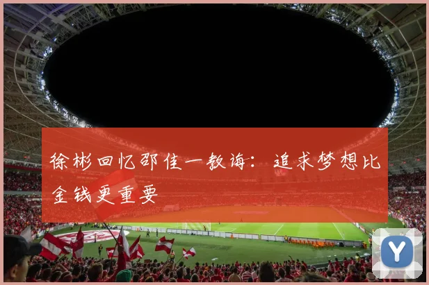 徐彬回忆邵佳一教诲：追求梦想比金钱更重要