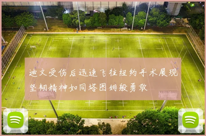 迪文受伤后迅速飞往纽约手术展现坚韧精神如同塔图姆般勇敢