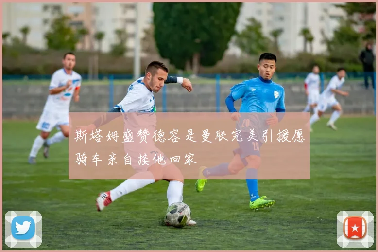斯塔姆盛赞德容是曼联完美引援愿骑车亲自接他回家