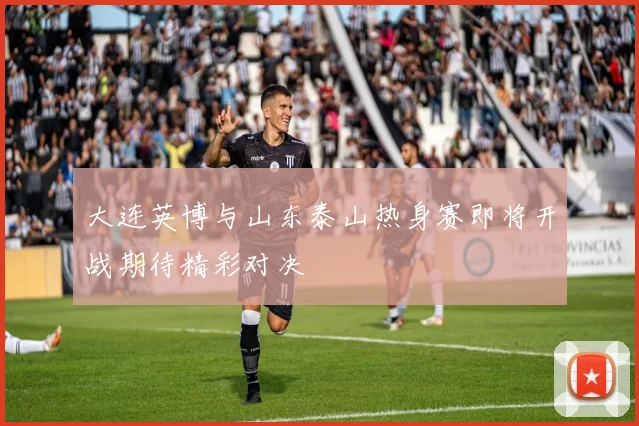 大连英博与山东泰山热身赛即将开战期待精彩对决