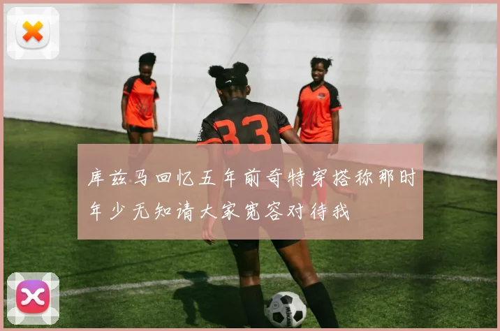 库兹马回忆五年前奇特穿搭称那时年少无知请大家宽容对待我