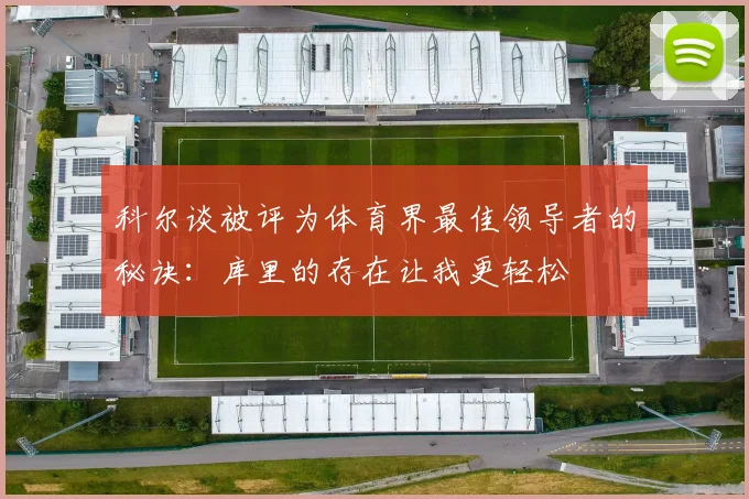 科尔谈被评为体育界最佳领导者的秘诀：库里的存在让我更轻松