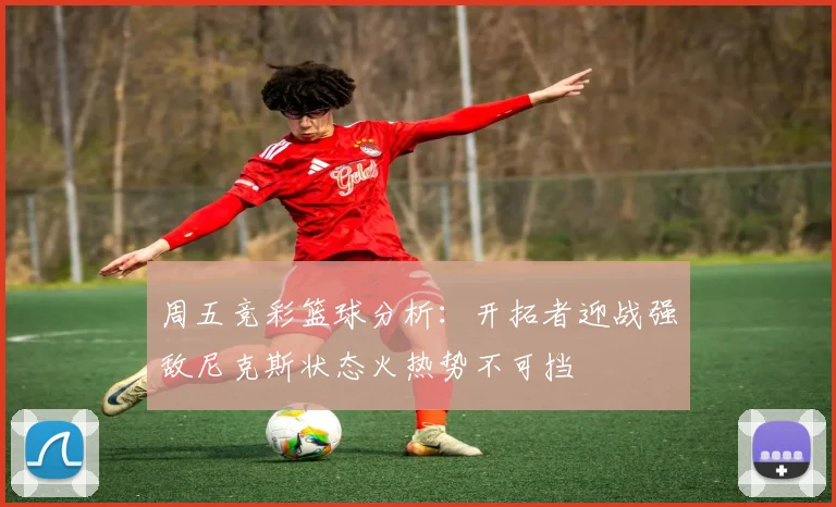 周五竞彩篮球分析：开拓者迎战强敌尼克斯状态火热势不可挡