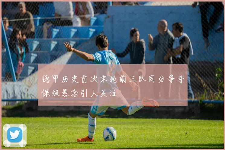 德甲历史首次末轮前三队同分争夺保级悬念引人关注