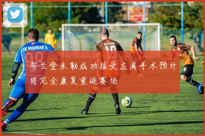 布兰登米勒成功接受左肩手术预计将完全康复重返赛场