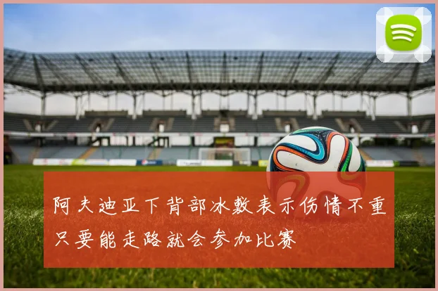阿夫迪亚下背部冰敷表示伤情不重只要能走路就会参加比赛
