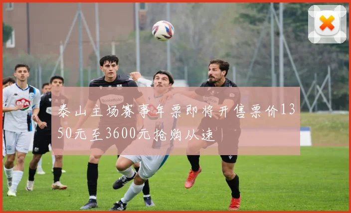 泰山主场赛事年票即将开售票价1350元至3600元抢购从速