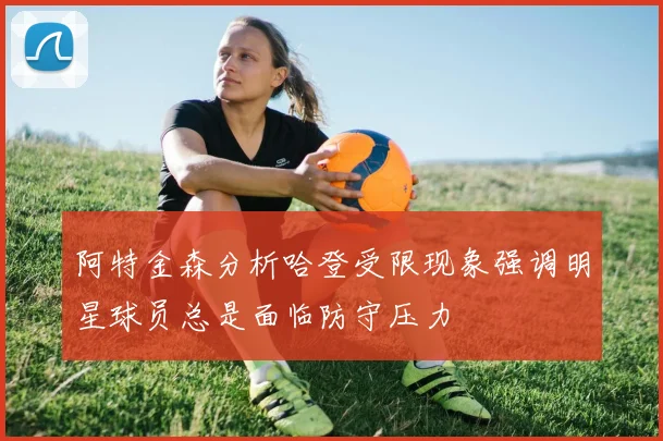 阿特金森分析哈登受限现象强调明星球员总是面临防守压力