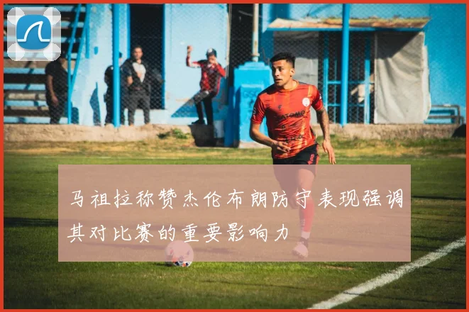 马祖拉称赞杰伦布朗防守表现强调其对比赛的重要影响力