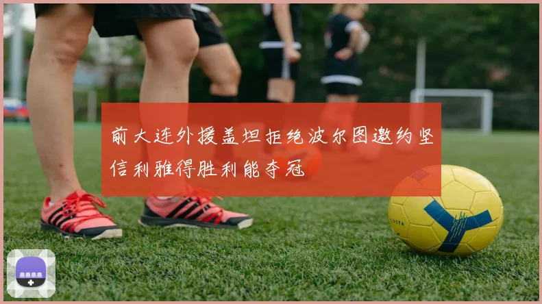 前大连外援盖坦拒绝波尔图邀约坚信利雅得胜利能夺冠