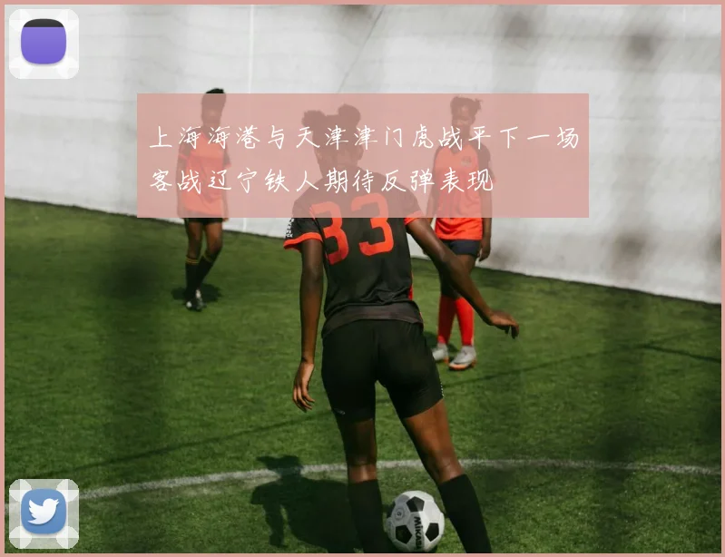 上海海港与天津津门虎战平下一场客战辽宁铁人期待反弹表现